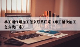 手工活代理加工怎么联系厂家（手工活代加工怎么找厂家）