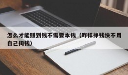 怎么才能赚到钱不需要本钱（咋样挣钱快不用自己掏钱）