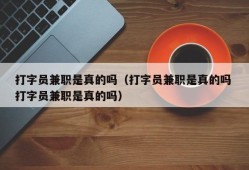 打字员兼职是真的吗（打字员兼职是真的吗 打字员兼职是真的吗）