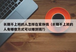 长期不上班的人怎样在家挣钱（长期不上班的人有哪些方式可以赚到钱?）