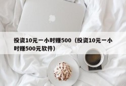 投资10元一小时赚500（投资10元一小时赚500元软件）