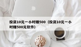 投资10元一小时赚500（投资10元一小时赚500元软件）