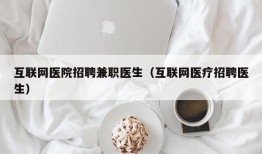 互联网医院招聘兼职医生（互联网医疗招聘医生）