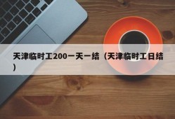 天津临时工200一天一结（天津临时工日结）