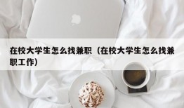 在校大学生怎么找兼职（在校大学生怎么找兼职工作）