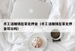 手工活赚钱在家无押金（手工活赚钱在家无押金可以吗）