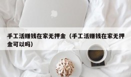 手工活赚钱在家无押金（手工活赚钱在家无押金可以吗）