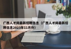 广西人才网最新招聘信息（广西人才网最新招聘信息2023年11月份）