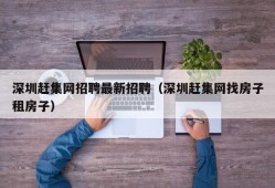 深圳赶集网招聘最新招聘（深圳赶集网找房子租房子）