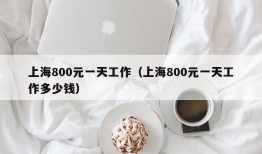 上海800元一天工作（上海800元一天工作多少钱）