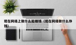 现在网络上做什么能赚钱（现在网络做什么挣钱）