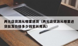 两元店货源从哪里进货（两元店货源从哪里进货批发价格多少钱家长用具）