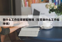 做什么工作在家就能赚钱（在家做什么工作能挣钱）