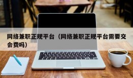 网络兼职正规平台（网络兼职正规平台需要交会费吗）