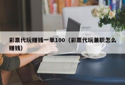 彩票代玩赚钱一单100（彩票代玩兼职怎么赚钱）