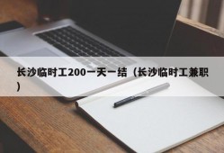 长沙临时工200一天一结（长沙临时工兼职）