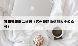 苏州兼职群二维码（苏州兼职微信群大全公众号）