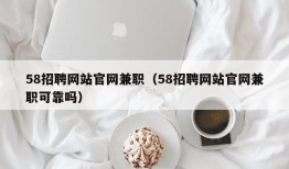 58招聘网站官网兼职（58招聘网站官网兼职可靠吗）