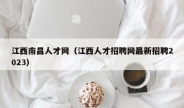 江西南昌人才网（江西人才招聘网最新招聘2023）