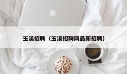 玉溪招聘（玉溪招聘网最新招聘）