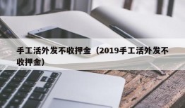 手工活外发不收押金（2019手工活外发不收押金）