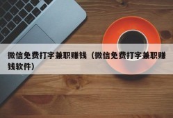 微信免费打字兼职赚钱（微信免费打字兼职赚钱软件）