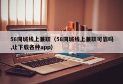 58同城线上兼职（58同城线上兼职可靠吗,让下载各种app）