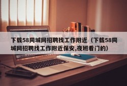 下载58同城网招聘找工作附近（下载58同城网招聘找工作附近保安,夜班看门的）