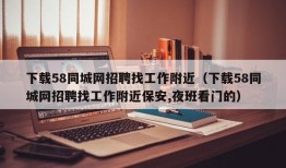 下载58同城网招聘找工作附近（下载58同城网招聘找工作附近保安,夜班看门的）