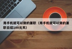 用手机就可以做的兼职（用手机就可以做的兼职日结100元天）