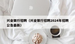 兴业银行招聘（兴业银行招聘2024年招聘公告最新）