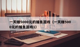 一天赚5000元的捕鱼游戏（一天赚5000元的捕鱼游戏1）