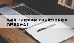 最适合90后创业项目（90后比较适合创业的行业是什么?）