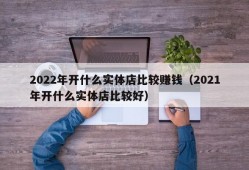 2022年开什么实体店比较赚钱（2021年开什么实体店比较好）