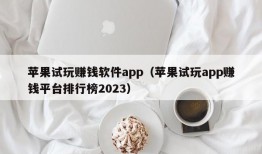 苹果试玩赚钱软件app（苹果试玩app赚钱平台排行榜2023）