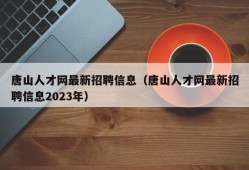 唐山人才网最新招聘信息（唐山人才网最新招聘信息2023年）