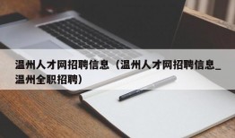 温州人才网招聘信息（温州人才网招聘信息_温州全职招聘）