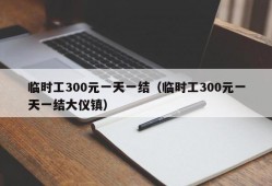 临时工300元一天一结（临时工300元一天一结大仪镇）