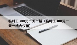 临时工300元一天一结（临时工300元一天一结大仪镇）