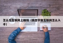 怎么在互联网上赚钱（我想学做互联网怎么入手）