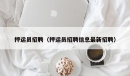 押运员招聘（押运员招聘信息最新招聘）