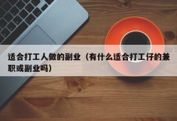 适合打工人做的副业（有什么适合打工仔的兼职或副业吗）