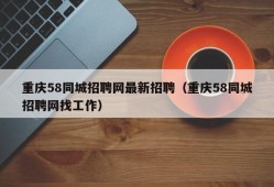 重庆58同城招聘网最新招聘（重庆58同城招聘网找工作）