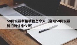 58同城最新招聘信息今天（洛阳58同城最新招聘信息今天）