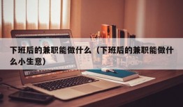 下班后的兼职能做什么（下班后的兼职能做什么小生意）