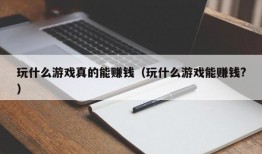 玩什么游戏真的能赚钱（玩什么游戏能赚钱?）