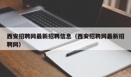 西安招聘网最新招聘信息（西安招聘网最新招聘网）