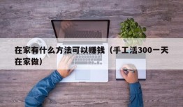 在家有什么方法可以赚钱（手工活300一天在家做）