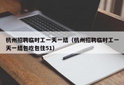 杭州招聘临时工一天一结（杭州招聘临时工一天一结包吃包住51）