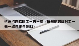 杭州招聘临时工一天一结（杭州招聘临时工一天一结包吃包住51）